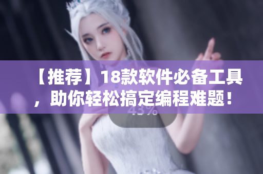 【推荐】18款软件必备工具，助你轻松搞定编程难题！
