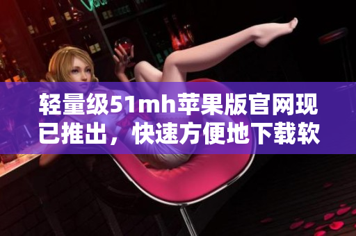 轻量级51mh苹果版官网现已推出，快速方便地下载软件