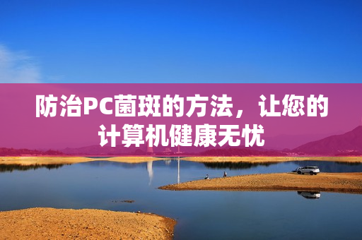 防治PC菌斑的方法，让您的计算机健康无忧