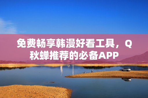 免费畅享韩漫好看工具，Q秋蝉推荐的必备APP