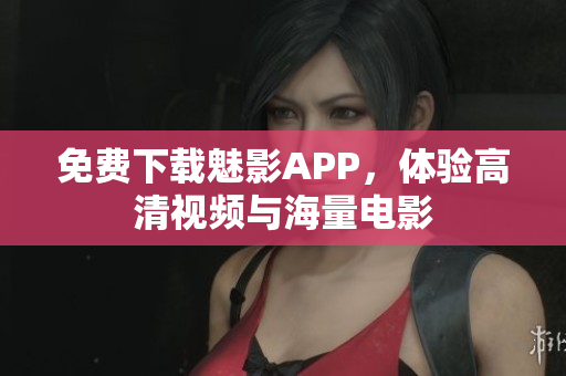 免费下载魅影APP，体验高清视频与海量电影