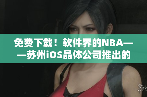 免费下载！软件界的NBA——苏州iOS晶体公司推出的行业领先产品