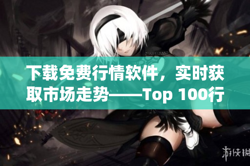 下载免费行情软件，实时获取市场走势——Top 100行情软件推荐