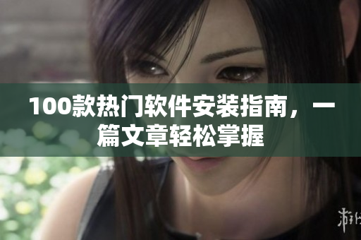 100款热门软件安装指南，一篇文章轻松掌握