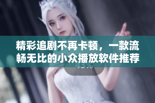 精彩追剧不再卡顿，一款流畅无比的小众播放软件推荐