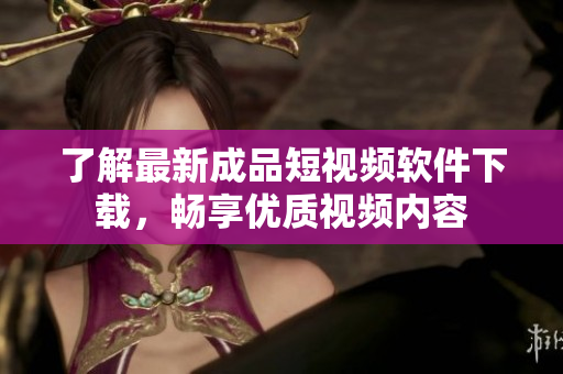 了解最新成品短视频软件下载，畅享优质视频内容