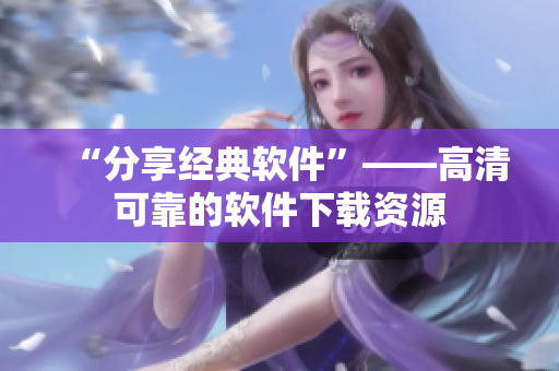 “分享经典软件”——高清可靠的软件下载资源