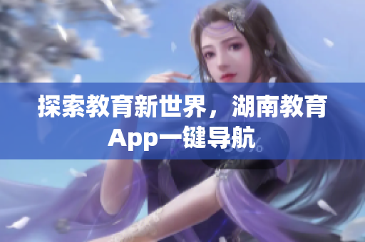 探索教育新世界，湖南教育App一键导航