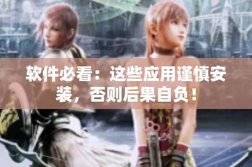软件必看：这些应用谨慎安装，否则后果自负！