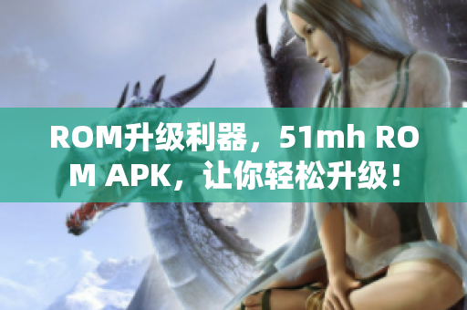 ROM升级利器，51mh ROM APK，让你轻松升级！