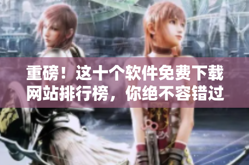 重磅！这十个软件免费下载网站排行榜，你绝不容错过！