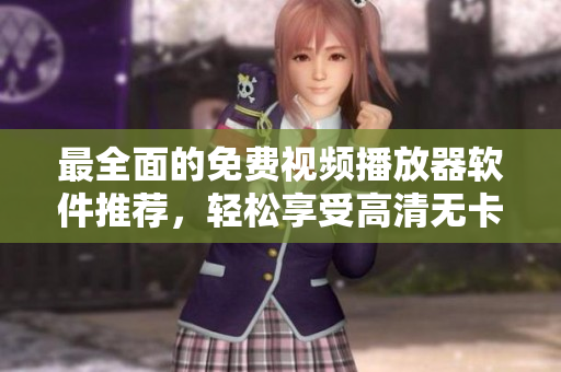 最全面的免费视频播放器软件推荐，轻松享受高清无卡顿！