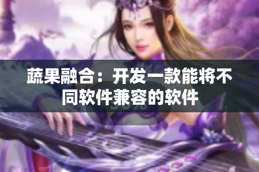 蔬果融合：开发一款能将不同软件兼容的软件