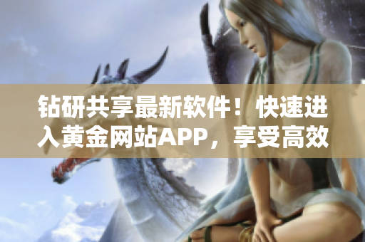 钻研共享最新软件！快速进入黄金网站APP，享受高效办公体验