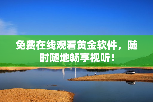 免费在线观看黄金软件，随时随地畅享视听！