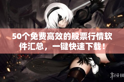 50个免费高效的股票行情软件汇总，一键快速下载！
