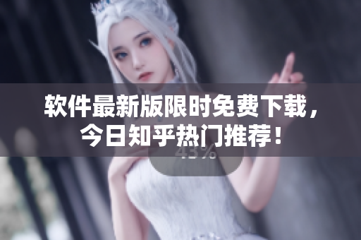 软件最新版限时免费下载，今日知乎热门推荐！