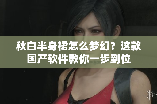 秋白半身裙怎么梦幻？这款国产软件教你一步到位