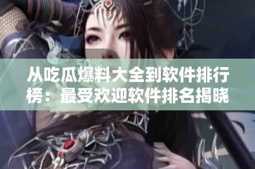 从吃瓜爆料大全到软件排行榜：最受欢迎软件排名揭晓