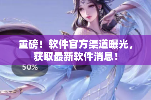重磅！软件官方渠道曝光，获取最新软件消息！
