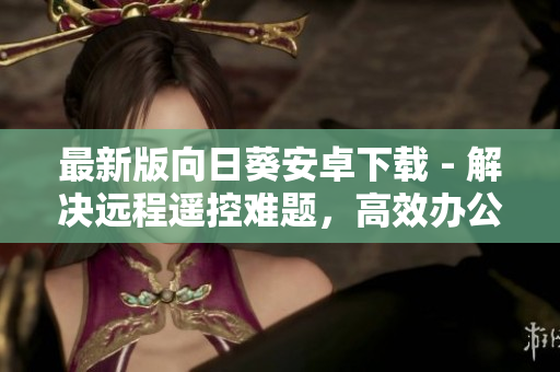 最新版向日葵安卓下载 - 解决远程遥控难题，高效办公利器