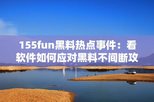 155fun黑料热点事件：看软件如何应对黑料不间断攻击