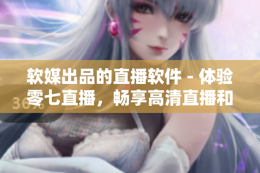 软媒出品的直播软件 - 体验零七直播，畅享高清直播和互动交流