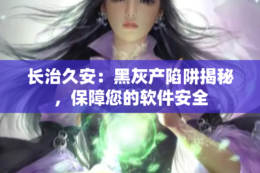 长治久安：黑灰产陷阱揭秘，保障您的软件安全