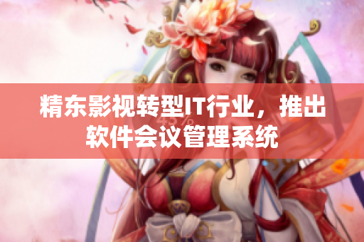 精东影视转型IT行业，推出软件会议管理系统