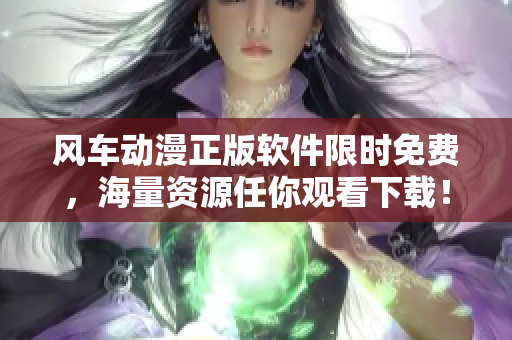 风车动漫正版软件限时免费，海量资源任你观看下载！