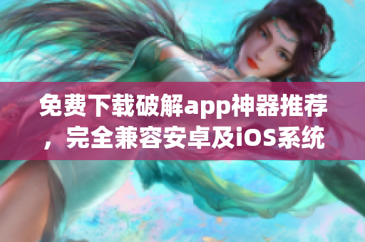 免费下载破解app神器推荐，完全兼容安卓及iOS系统！