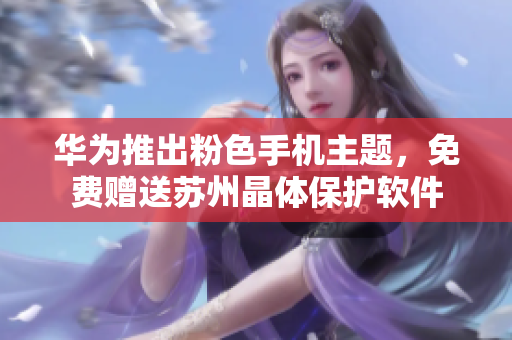华为推出粉色手机主题，免费赠送苏州晶体保护软件
