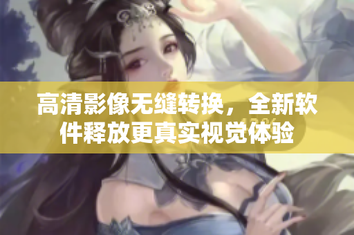 高清影像无缝转换，全新软件释放更真实视觉体验