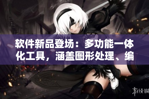 软件新品登场：多功能一体化工具，涵盖图形处理、编程、数据分析等功能