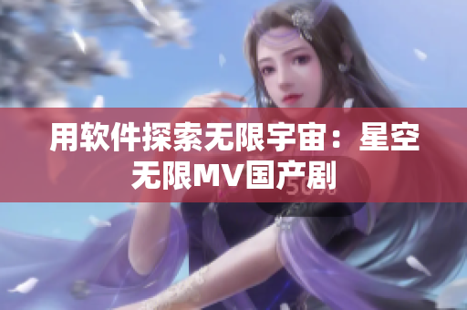 用软件探索无限宇宙：星空无限MV国产剧