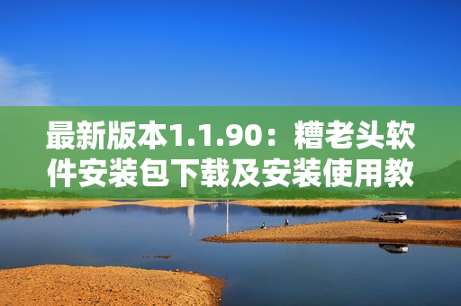 最新版本1.1.90：糟老头软件安装包下载及安装使用教程