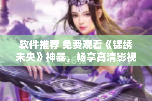 软件推荐 免费观看《锦绣未央》神器，畅享高清影视