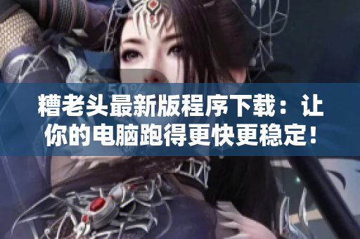 糟老头最新版程序下载：让你的电脑跑得更快更稳定！
