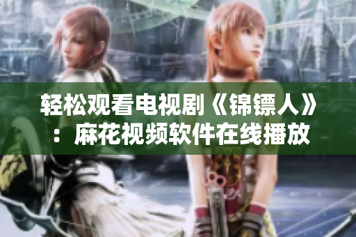 轻松观看电视剧《锦镖人》：麻花视频软件在线播放