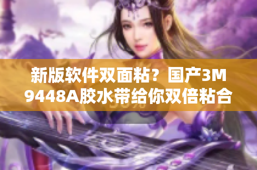 新版软件双面粘？国产3M9448A胶水带给你双倍粘合力！