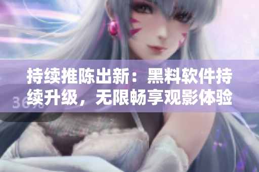 持续推陈出新：黑料软件持续升级，无限畅享观影体验