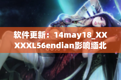 软件更新：14may18_XXXXXL56endian影响缅北地区计算机系统(1)