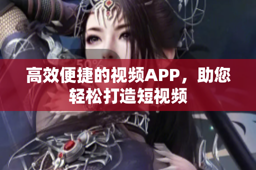高效便捷的视频APP，助您轻松打造短视频