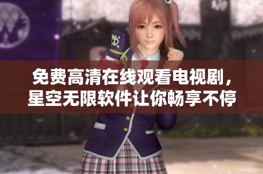 免费高清在线观看电视剧，星空无限软件让你畅享不停！