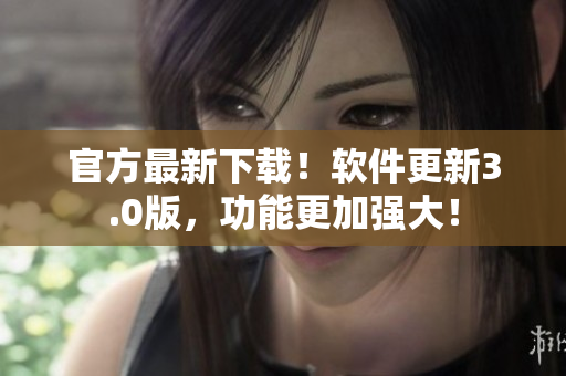 官方最新下载！软件更新3.0版，功能更加强大！