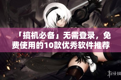 「搞机必备」无需登录，免费使用的10款优秀软件推荐