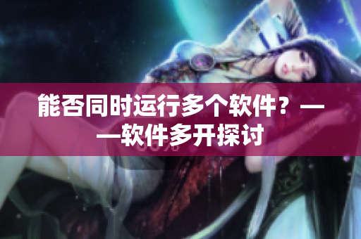 能否同时运行多个软件？——软件多开探讨