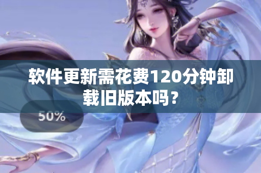软件更新需花费120分钟卸载旧版本吗？