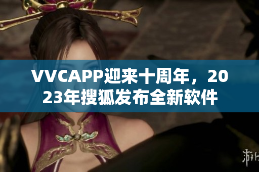 VVCAPP迎来十周年，2023年搜狐发布全新软件