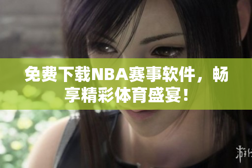 免费下载NBA赛事软件，畅享精彩体育盛宴！